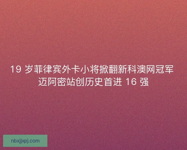 19 岁菲律宾外卡小将掀翻新科澳网冠军 迈阿密站创历史首进 16 强