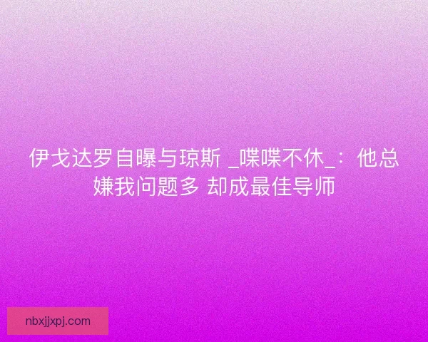 伊戈达罗自曝与琼斯 _喋喋不休_：他总嫌我问题多 却成最佳导师