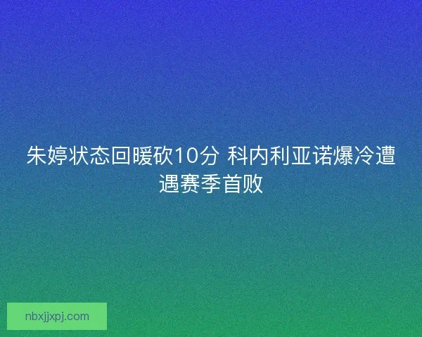 朱婷状态回暖砍10分 科内利亚诺爆冷遭遇赛季首败 朱婷状态回暖砍10分 科内利亚诺爆冷遭遇赛季首败