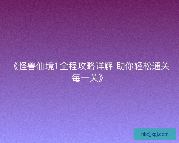 《怪兽仙境1全程攻略详解 助你轻松通关每一关》 《怪兽仙境1全程攻略详解 助你轻松通关每一关》