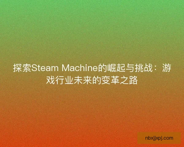 探索Steam Machine的崛起与挑战：游戏行业未来的变革之路