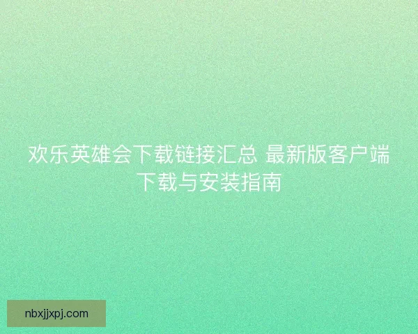 欢乐英雄会下载链接汇总 最新版客户端下载与安装指南