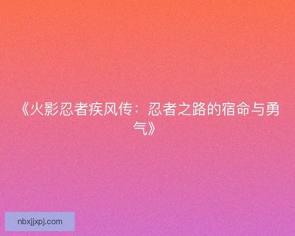 《火影忍者疾风传:忍者之路的宿命与勇气》 《火影忍者疾风传:忍者之路的宿命与勇气》