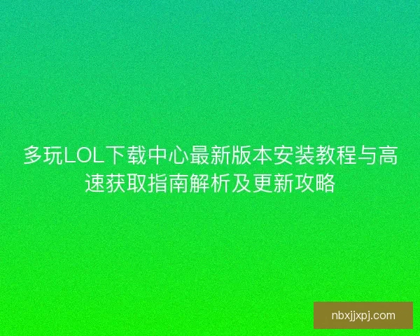多玩LOL下载中心最新版本安装教程与高速获取指南解析及更新攻略