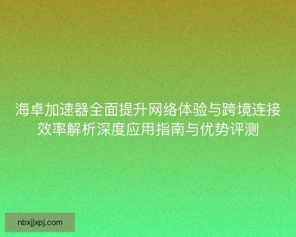 海卓加速器全面提升网络体验与跨境连接效率解析深度应用指南与优势评测