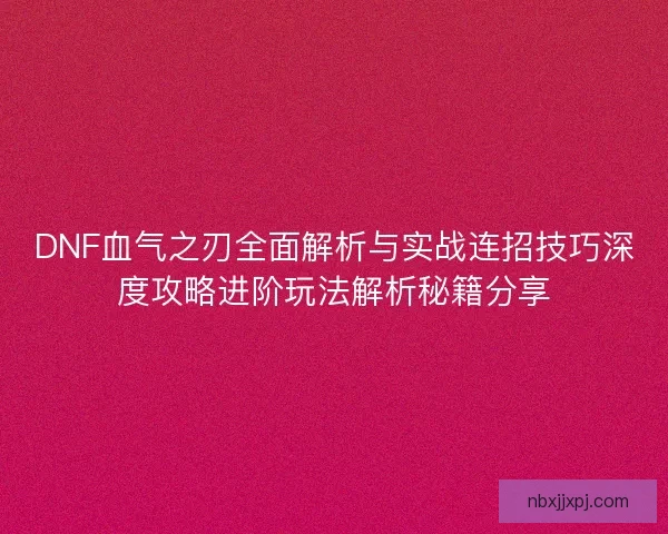 DNF血气之刃全面解析与实战连招技巧深度攻略进阶玩法解析秘籍分享