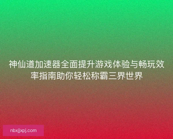 神仙道加速器全面提升游戏体验与畅玩效率指南助你轻松称霸三界世界 神仙道加速器全面提升游戏体验与畅玩效率指南助你轻松称霸三界世界