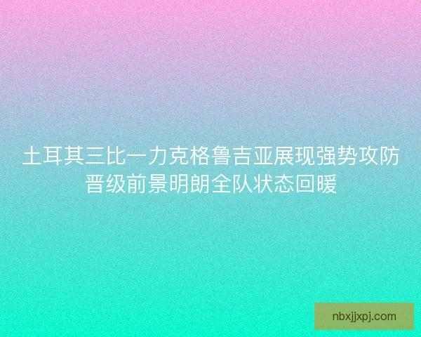 土耳其三比一力克格鲁吉亚展现强势攻防晋级前景明朗全队状态回暖