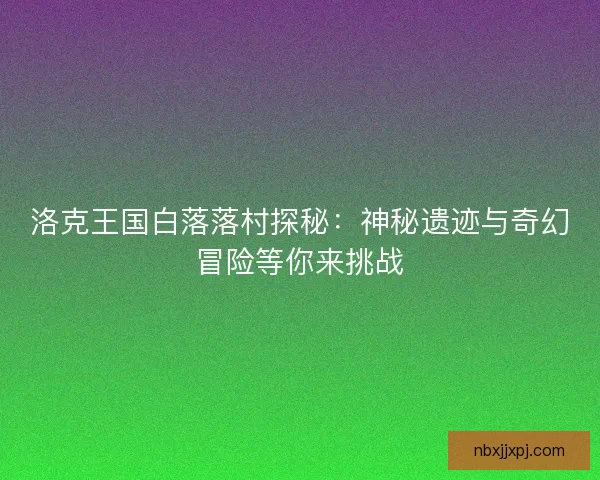 洛克王国白落落村探秘：神秘遗迹与奇幻冒险等你来挑战