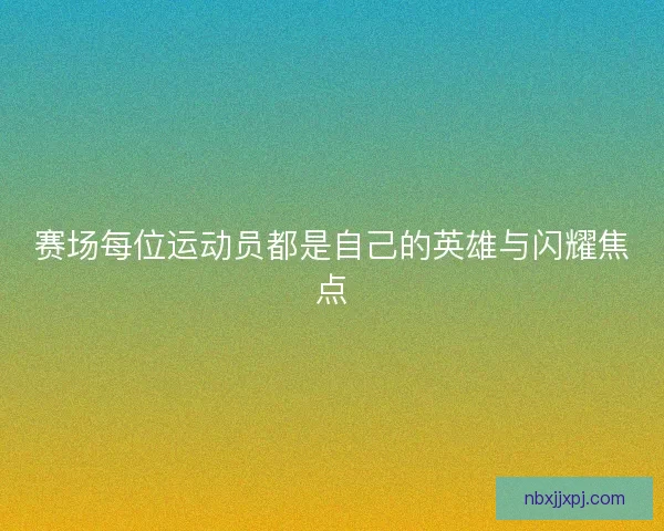 赛场每位运动员都是自己的英雄与闪耀焦点