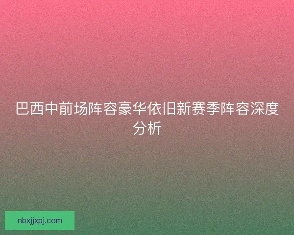 巴西中前场阵容豪华依旧新赛季阵容深度分析 巴西中前场阵容豪华依旧新赛季阵容深度分析