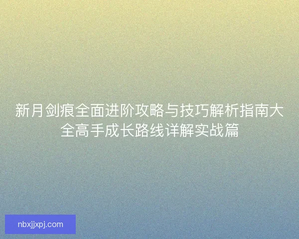 新月剑痕全面进阶攻略与技巧解析指南大全高手成长路线详解实战篇 新月剑痕全面进阶攻略与技巧解析指南大全高手成长路线详解实战篇