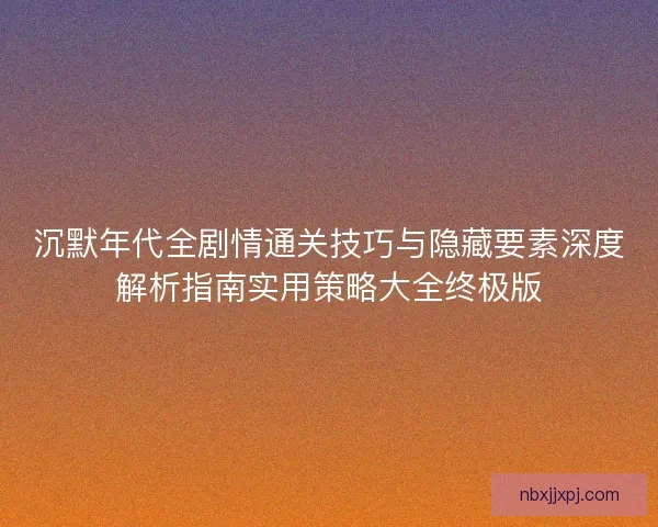 沉默年代全剧情通关技巧与隐藏要素深度解析指南实用策略大全终极版