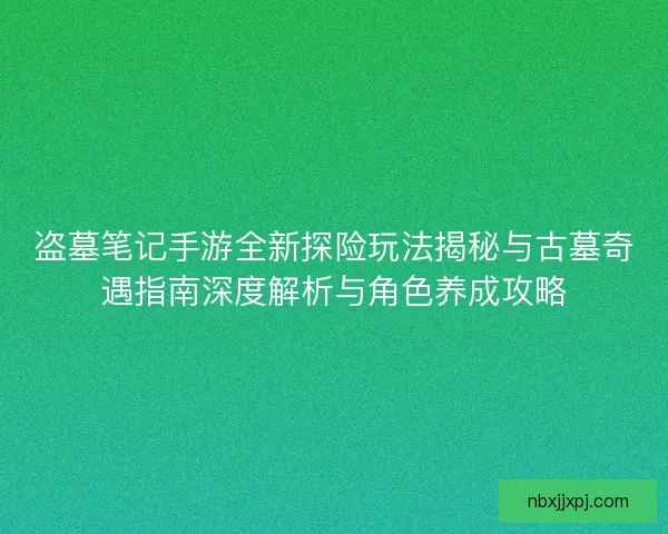 盗墓笔记手游全新探险玩法揭秘与古墓奇遇指南深度解析与角色养成攻略