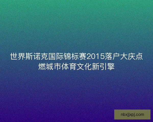 世界斯诺克国际锦标赛2015落户大庆点燃城市体育文化新引擎