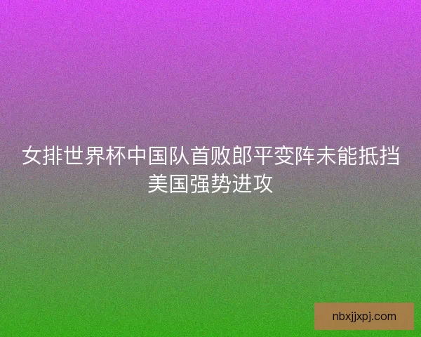 女排世界杯中国队首败郎平变阵未能抵挡美国强势进攻 女排世界杯中国队首败郎平变阵未能抵挡美国强势进攻