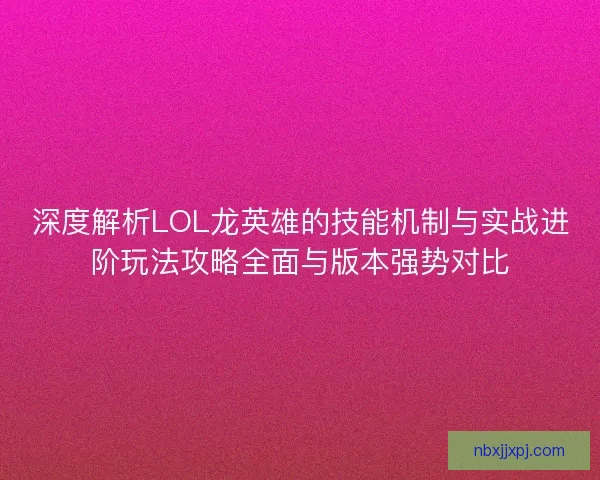 深度解析LOL龙英雄的技能机制与实战进阶玩法攻略全面与版本强势对比 深度解析LOL龙英雄的技能机制与实战进阶玩法攻略全面与版本强势对比