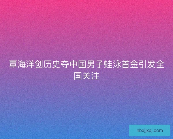 覃海洋创历史夺中国男子蛙泳首金引发全国关注