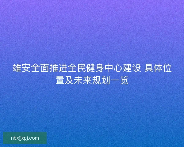 雄安全面推进全民健身中心建设 具体位置及未来规划一览 雄安全面推进全民健身中心建设 具体位置及未来规划一览