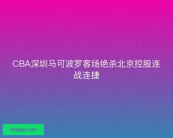 CBA深圳马可波罗客场绝杀北京控股连战连捷