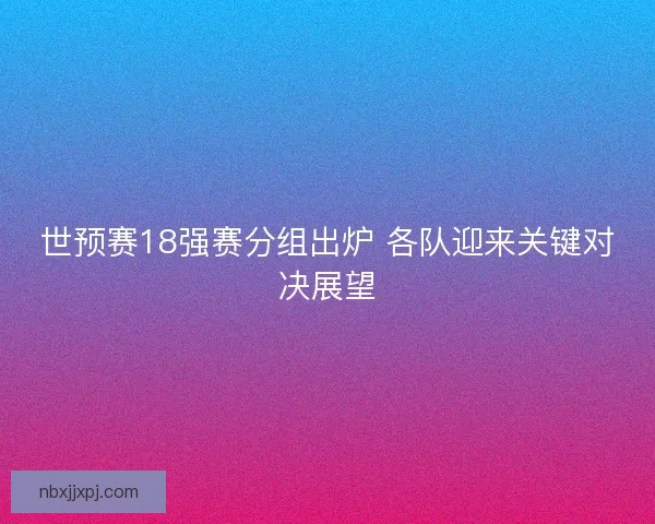 世预赛18强赛分组出炉 各队迎来关键对决展望