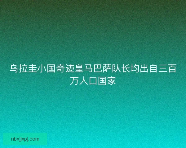 乌拉圭小国奇迹皇马巴萨队长均出自三百万人口国家