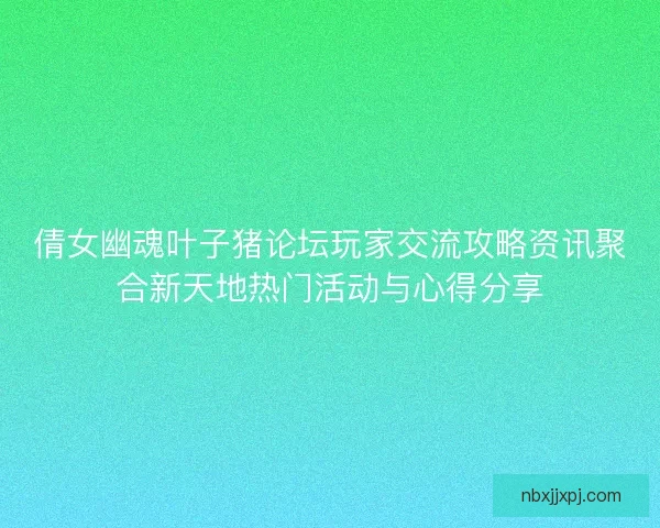 倩女幽魂叶子猪论坛玩家交流攻略资讯聚合新天地热门活动与心得分享
