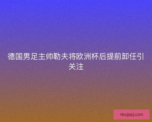 德国男足主帅勒夫将欧洲杯后提前卸任引关注