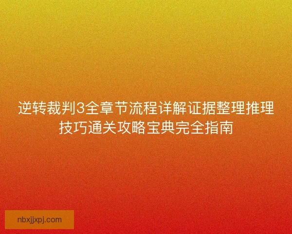 逆转裁判3全章节流程详解证据整理推理技巧通关攻略宝典完全指南
