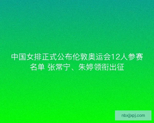 中国女排正式公布伦敦奥运会12人参赛名单 张常宁、朱婷领衔出征