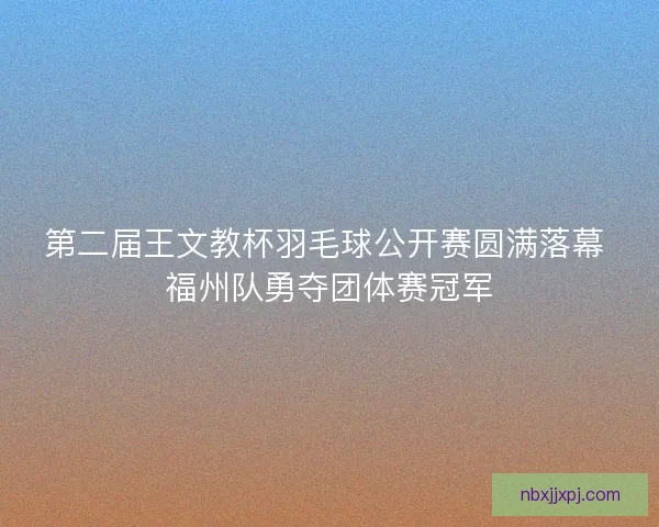 第二届王文教杯羽毛球公开赛圆满落幕 福州队勇夺团体赛冠军 第二届王文教杯羽毛球公开赛圆满落幕 福州队勇夺团体赛冠军