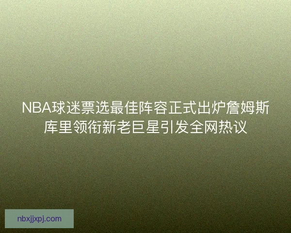 NBA球迷票选最佳阵容正式出炉詹姆斯库里领衔新老巨星引发全网热议 NBA球迷票选最佳阵容正式出炉詹姆斯库里领衔新老巨星引发全网热议