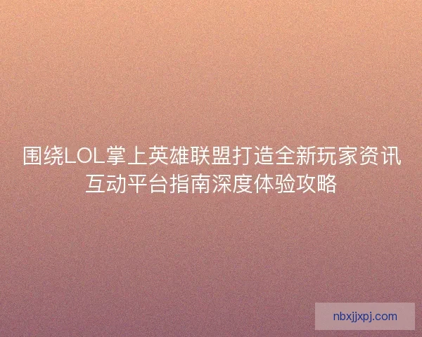 围绕LOL掌上英雄联盟打造全新玩家资讯互动平台指南深度体验攻略