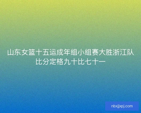 山东女篮十五运成年组小组赛大胜浙江队比分定格九十比七十一 山东女篮十五运成年组小组赛大胜浙江队比分定格九十比七十一