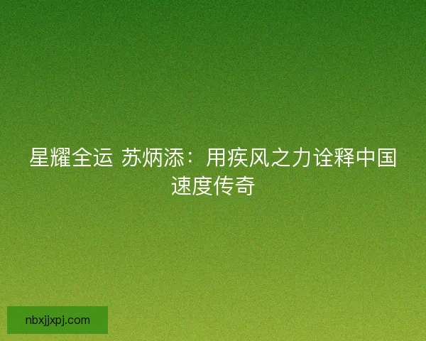 星耀全运 苏炳添:用疾风之力诠释中国速度传奇 星耀全运 苏炳添:用疾风之力诠释中国速度传奇