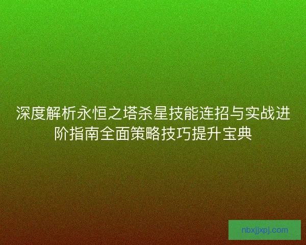 深度解析永恒之塔杀星技能连招与实战进阶指南全面策略技巧提升宝典 深度解析永恒之塔杀星技能连招与实战进阶指南全面策略技巧提升宝典