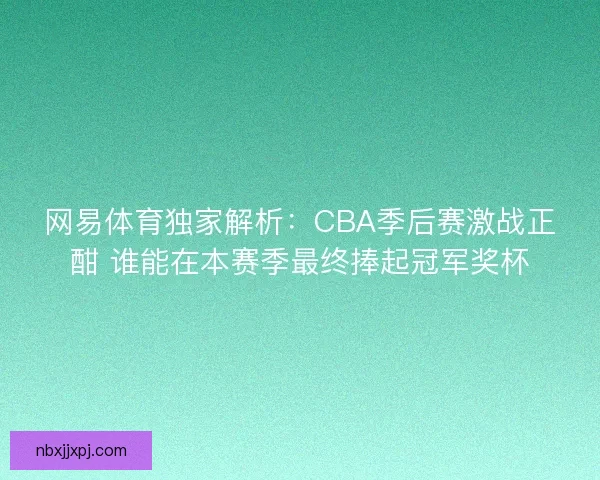 网易体育独家解析:CBA季后赛激战正酣 谁能在本赛季最终捧起冠军奖杯 网易体育独家解析:CBA季后赛激战正酣 谁能在本赛季最终捧起冠军奖杯