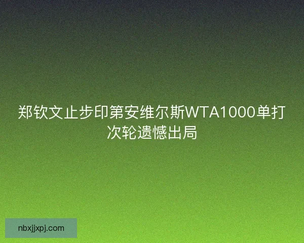 郑钦文止步印第安维尔斯WTA1000单打次轮遗憾出局
