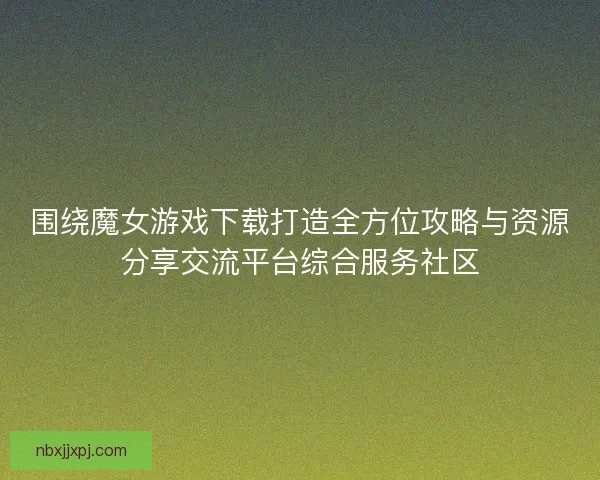 围绕魔女游戏下载打造全方位攻略与资源分享交流平台综合服务社区