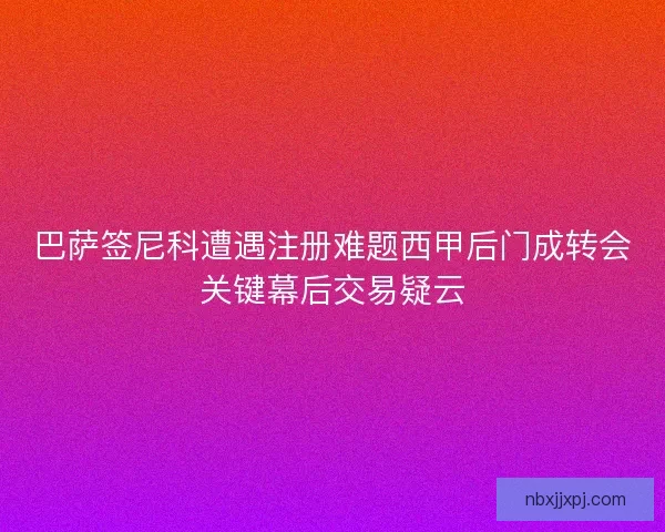 巴萨签尼科遭遇注册难题西甲后门成转会关键幕后交易疑云 巴萨签尼科遭遇注册难题西甲后门成转会关键幕后交易疑云