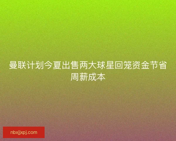 曼联计划今夏出售两大球星回笼资金节省周薪成本 曼联计划今夏出售两大球星回笼资金节省周薪成本