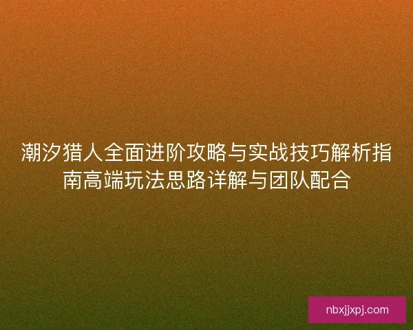 潮汐猎人全面进阶攻略与实战技巧解析指南高端玩法思路详解与团队配合 潮汐猎人全面进阶攻略与实战技巧解析指南高端玩法思路详解与团队配合
