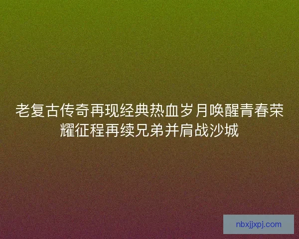 老复古传奇再现经典热血岁月唤醒青春荣耀征程再续兄弟并肩战沙城 老复古传奇再现经典热血岁月唤醒青春荣耀征程再续兄弟并肩战沙城