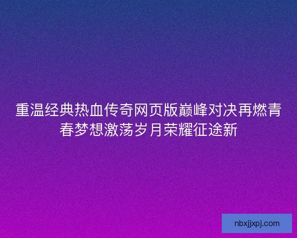 重温经典热血传奇网页版巅峰对决再燃青春梦想激荡岁月荣耀征途新