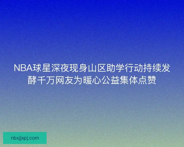 NBA球星深夜现身山区助学行动持续发酵千万网友为暖心公益集体点赞