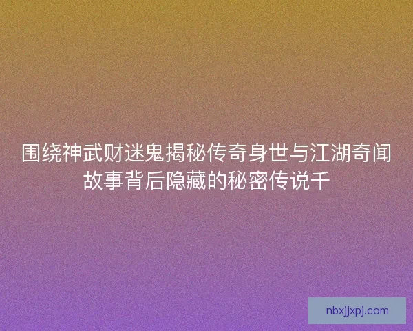围绕神武财迷鬼揭秘传奇身世与江湖奇闻故事背后隐藏的秘密传说千