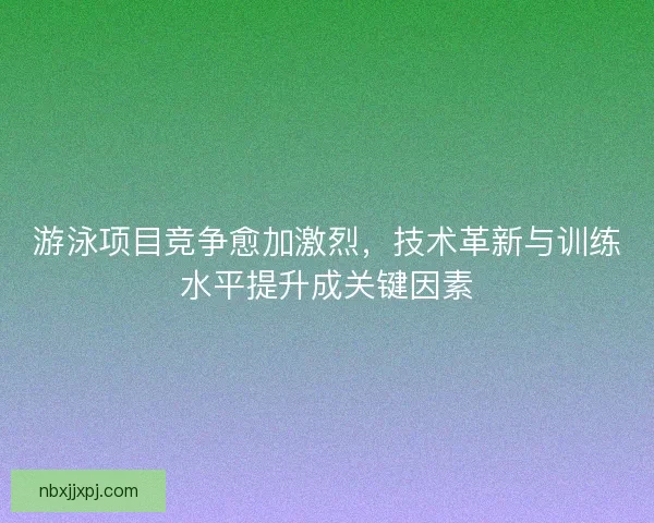 游泳项目竞争愈加激烈，技术革新与训练水平提升成关键因素