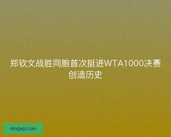 郑钦文战胜同胞首次挺进WTA1000决赛创造历史