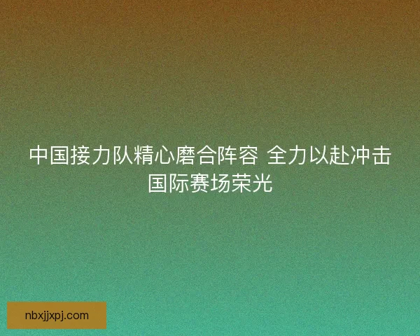 中国接力队精心磨合阵容 全力以赴冲击国际赛场荣光 中国接力队精心磨合阵容 全力以赴冲击国际赛场荣光
