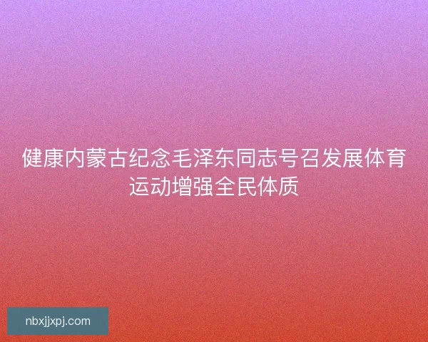 健康内蒙古纪念毛泽东同志号召发展体育运动增强全民体质 健康内蒙古纪念毛泽东同志号召发展体育运动增强全民体质